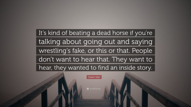 Owen Hart Quote: “It’s kind of beating a dead horse if you’re talking about going out and saying wrestling’s fake, or this or that. People don’t want to hear that. They want to hear, they wanted to find an inside story.”