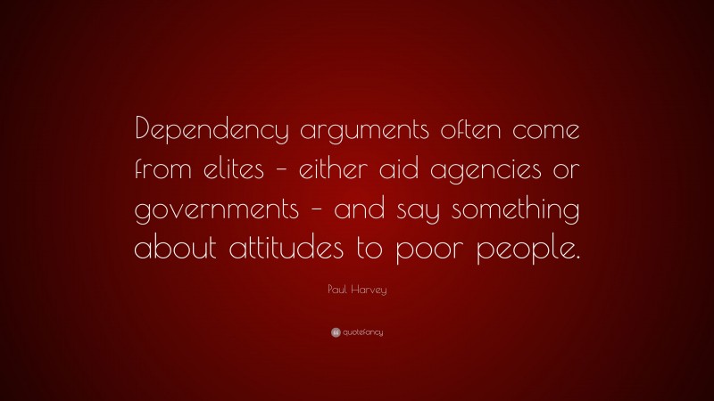 Paul Harvey Quote: “Dependency arguments often come from elites – either aid agencies or governments – and say something about attitudes to poor people.”