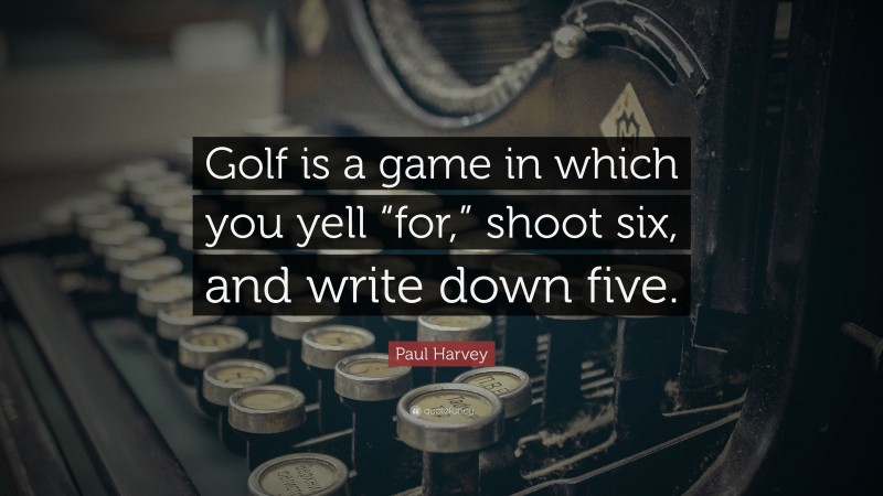 Paul Harvey Quote: “Golf is a game in which you yell “for,” shoot six, and write down five.”