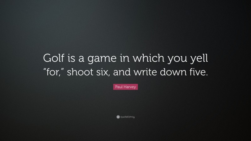 Paul Harvey Quote: “Golf is a game in which you yell “for,” shoot six, and write down five.”
