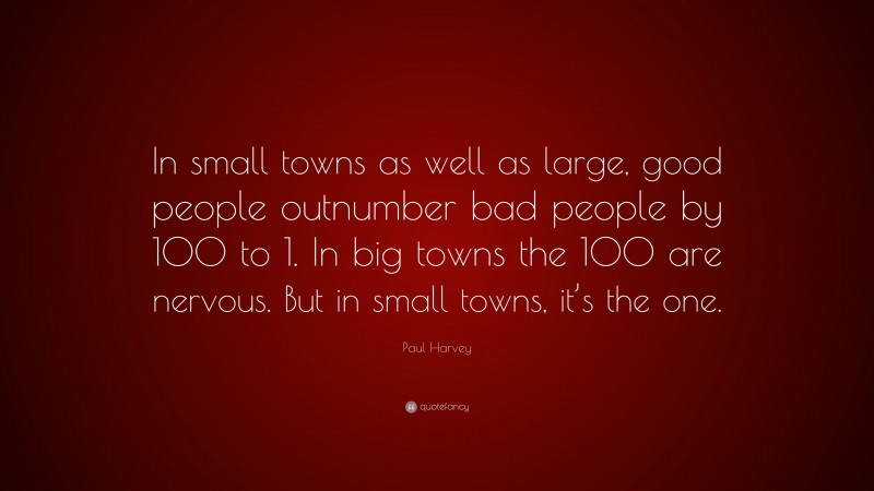 Paul Harvey Quote: “In small towns as well as large, good people outnumber bad people by 100 to 1. In big towns the 100 are nervous. But in small towns, it’s the one.”