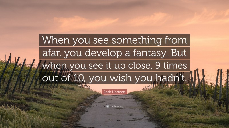 Josh Hartnett Quote: “When you see something from afar, you develop a fantasy. But when you see it up close, 9 times out of 10, you wish you hadn’t.”