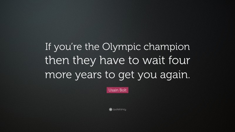 Usain Bolt Quote: “If you’re the Olympic champion then they have to wait four more years to get you again.”