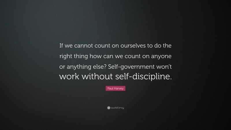 Paul Harvey Quote: “If we cannot count on ourselves to do the right thing how can we count on anyone or anything else? Self-government won’t work without self-discipline.”