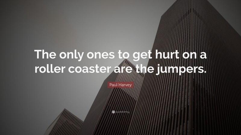 Paul Harvey Quote: “The only ones to get hurt on a roller coaster are the jumpers.”