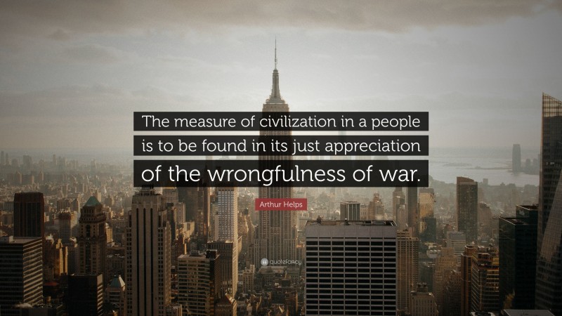 Arthur Helps Quote: “The measure of civilization in a people is to be found in its just appreciation of the wrongfulness of war.”