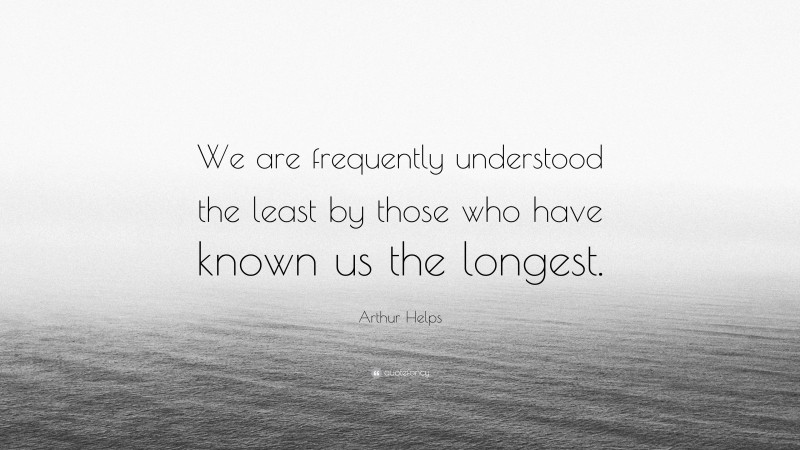 Arthur Helps Quote: “We are frequently understood the least by those who have known us the longest.”