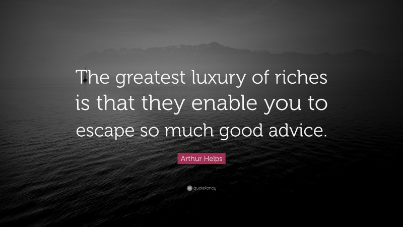 Arthur Helps Quote: “The greatest luxury of riches is that they enable you to escape so much good advice.”