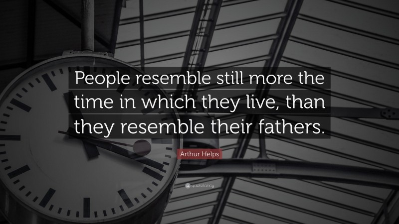 Arthur Helps Quote: “People resemble still more the time in which they live, than they resemble their fathers.”