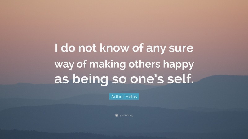 Arthur Helps Quote: “I do not know of any sure way of making others happy as being so one’s self.”
