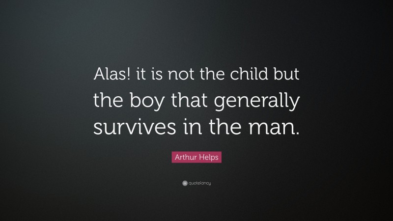 Arthur Helps Quote: “Alas! it is not the child but the boy that generally survives in the man.”