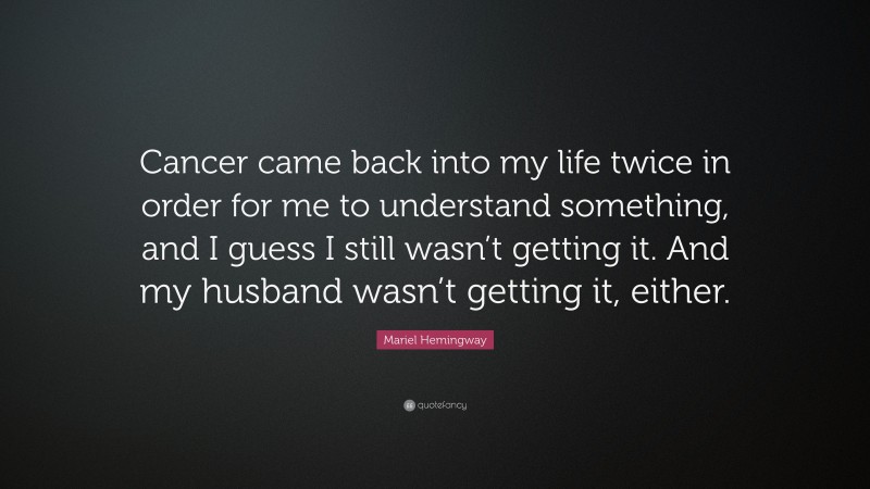 Mariel Hemingway Quote: “Cancer came back into my life twice in order for me to understand something, and I guess I still wasn’t getting it. And my husband wasn’t getting it, either.”