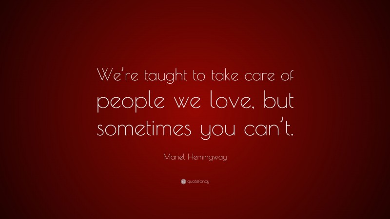 Mariel Hemingway Quote: “We’re taught to take care of people we love, but sometimes you can’t.”