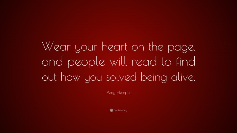 Amy Hempel Quote: “Wear your heart on the page, and people will read to find out how you solved being alive.”
