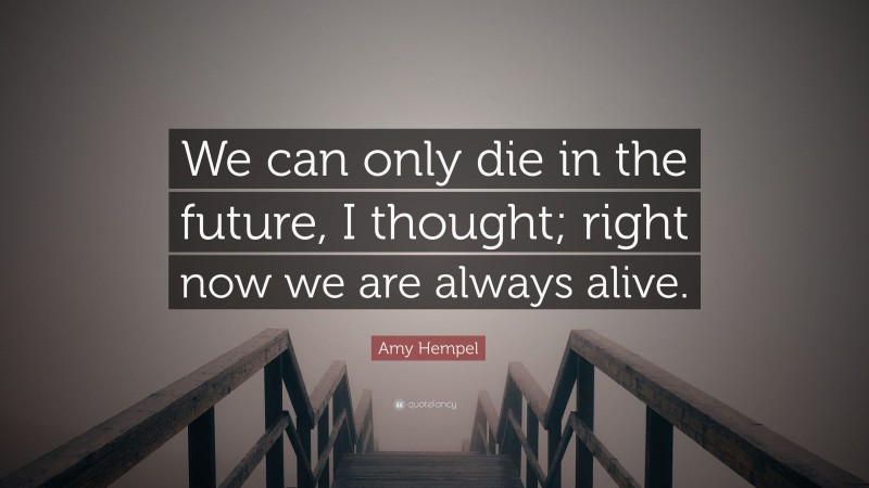 Amy Hempel Quote: “We can only die in the future, I thought; right now we are always alive.”