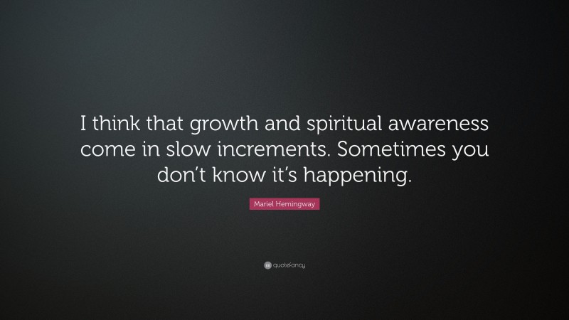 Mariel Hemingway Quote: “I think that growth and spiritual awareness come in slow increments. Sometimes you don’t know it’s happening.”