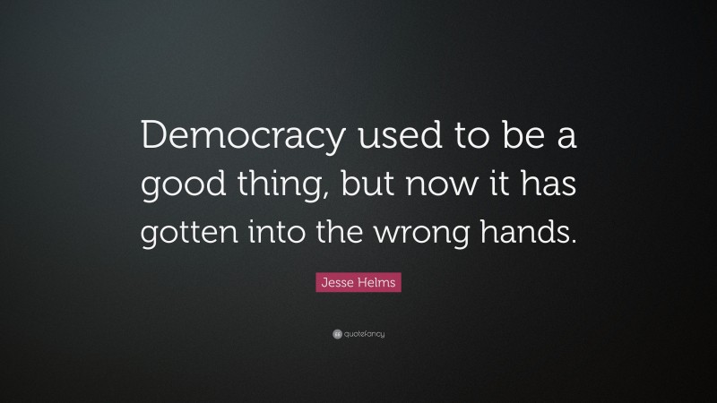 Jesse Helms Quote: “Democracy used to be a good thing, but now it has gotten into the wrong hands.”