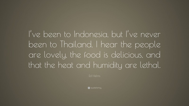 Ed Helms Quote: “I’ve been to Indonesia, but I’ve never been to Thailand. I hear the people are lovely, the food is delicious, and that the heat and humidity are lethal.”