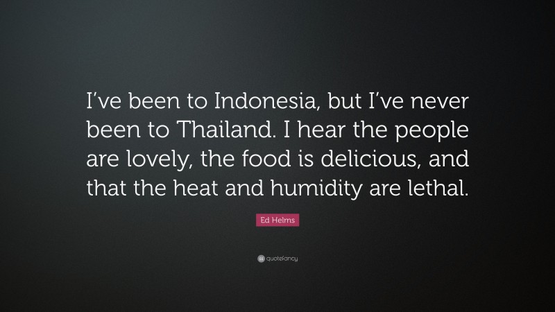 Ed Helms Quote: “I’ve been to Indonesia, but I’ve never been to Thailand. I hear the people are lovely, the food is delicious, and that the heat and humidity are lethal.”