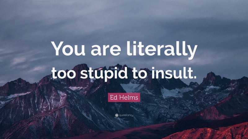 Ed Helms Quote: “You are literally too stupid to insult.”