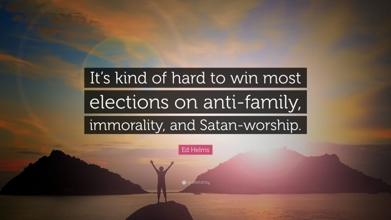 Ed Helms Quote: “It’s kind of hard to win most elections on anti-family, immorality, and Satan-worship.”