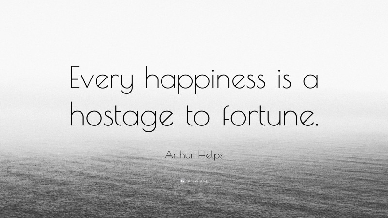 arthur-helps-quote-every-happiness-is-a-hostage-to-fortune