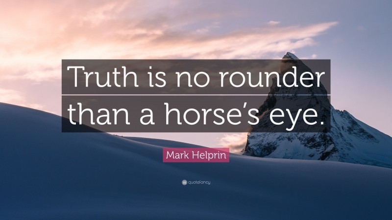 Mark Helprin Quote: “Truth is no rounder than a horse’s eye.”