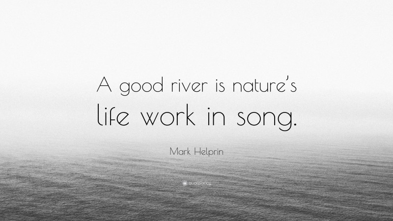 Mark Helprin Quote: “A good river is nature’s life work in song.”
