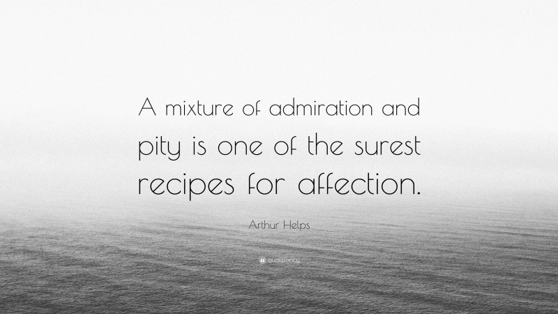 Arthur Helps Quote: “A mixture of admiration and pity is one of the surest recipes for affection.”