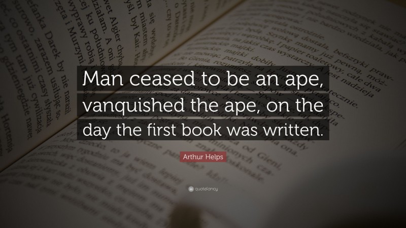 Arthur Helps Quote: “Man ceased to be an ape, vanquished the ape, on the day the first book was written.”