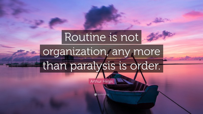 Arthur Helps Quote: “Routine is not organization, any more than paralysis is order.”