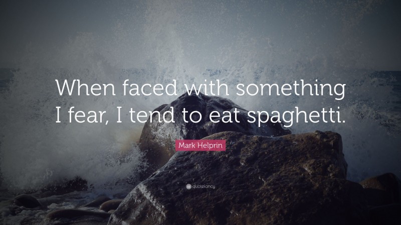Mark Helprin Quote: “When faced with something I fear, I tend to eat spaghetti.”