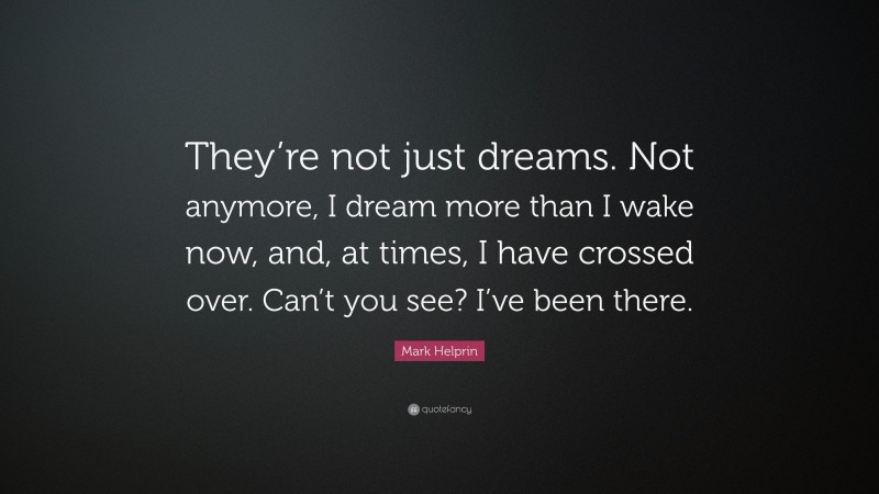 Mark Helprin Quote: “They’re not just dreams. Not anymore, I dream more than I wake now, and, at times, I have crossed over. Can’t you see? I’ve been there.”