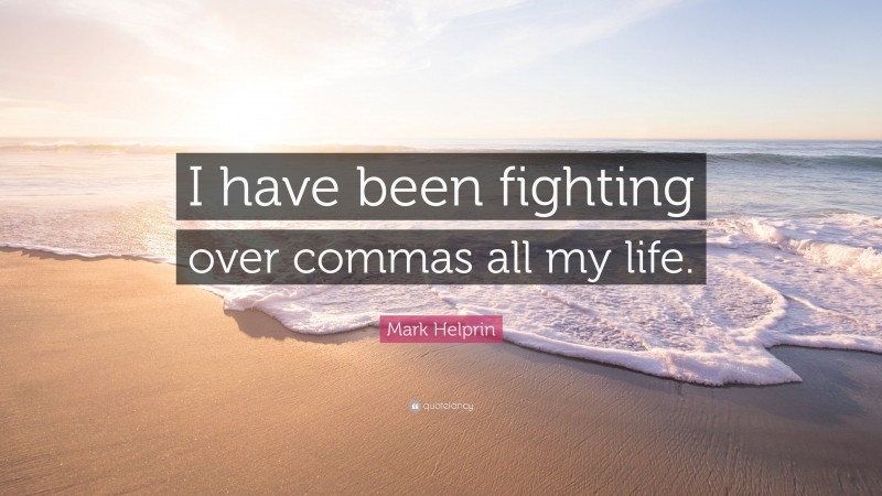 Mark Helprin Quote: “I have been fighting over commas all my life.”
