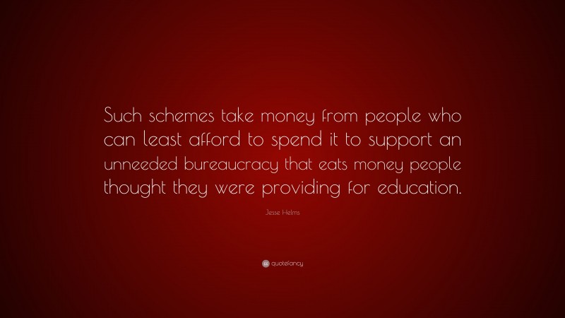 Jesse Helms Quote: “Such schemes take money from people who can least afford to spend it to support an unneeded bureaucracy that eats money people thought they were providing for education.”