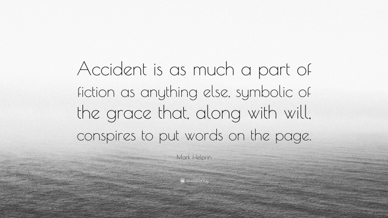 Mark Helprin Quote: “Accident is as much a part of fiction as anything else, symbolic of the grace that, along with will, conspires to put words on the page.”