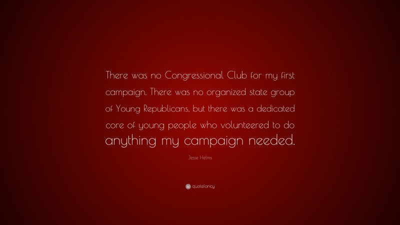 Jesse Helms Quote: “There was no Congressional Club for my first campaign. There was no organized state group of Young Republicans, but there was a dedicated core of young people who volunteered to do anything my campaign needed.”