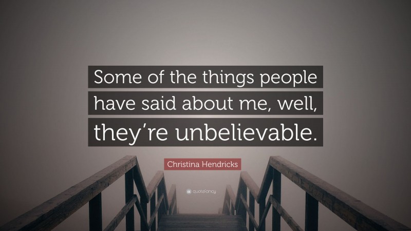 Christina Hendricks Quote: “Some of the things people have said about me, well, they’re unbelievable.”