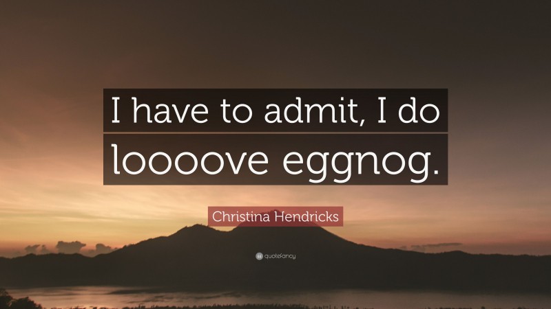 Christina Hendricks Quote: “I have to admit, I do loooove eggnog.”