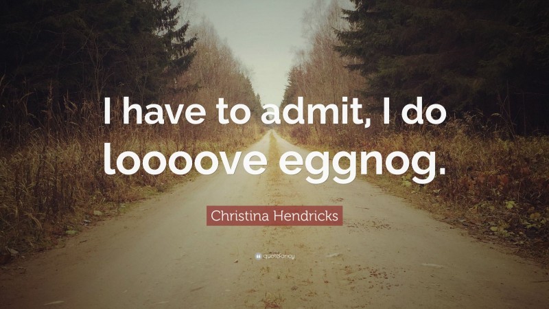Christina Hendricks Quote: “I have to admit, I do loooove eggnog.”