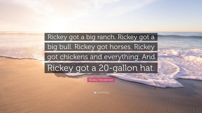 Rickey Henderson Quote: “Rickey got a big ranch. Rickey got a big bull. Rickey got horses. Rickey got chickens and everything. And Rickey got a 20-gallon hat.”