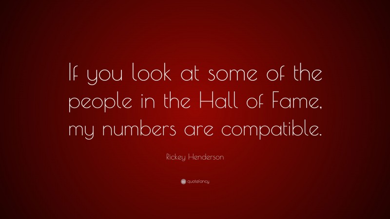 Rickey Henderson Quote: “If you look at some of the people in the Hall of Fame, my numbers are compatible.”