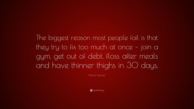 Marilu Henner Quote: “The biggest reason most people fail is that they try to fix too much at once – join a gym, get out of debt, floss after meals and have thinner thighs in 30 days.”