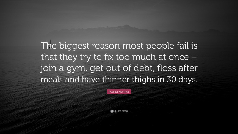 Marilu Henner Quote: “The biggest reason most people fail is that they try to fix too much at once – join a gym, get out of debt, floss after meals and have thinner thighs in 30 days.”