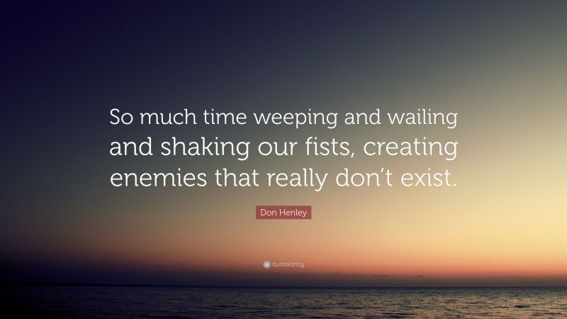 Don Henley Quote: “So much time weeping and wailing and shaking our fists, creating enemies that really don’t exist.”