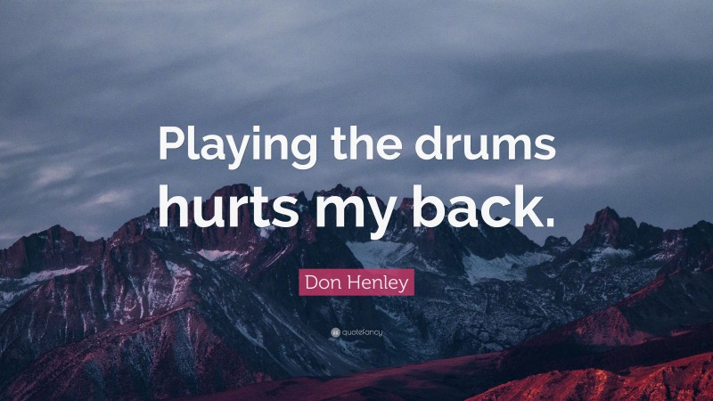 Don Henley Quote: “Playing the drums hurts my back.”
