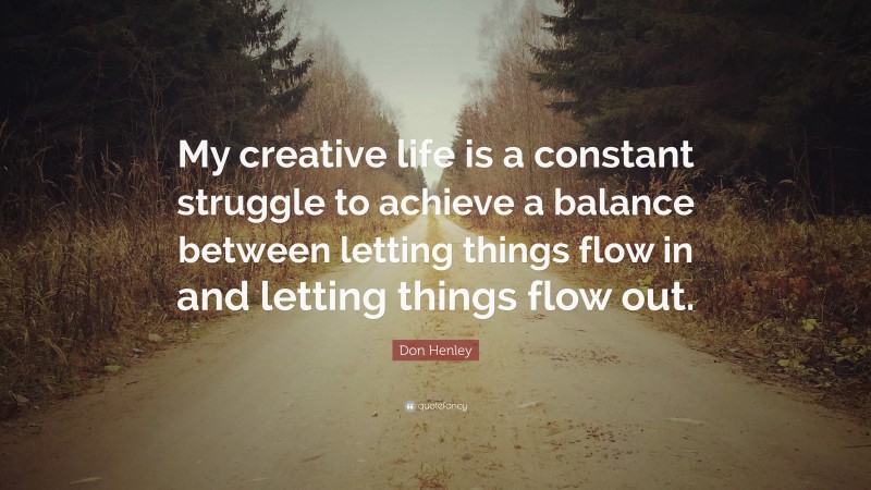 Don Henley Quote: “My creative life is a constant struggle to achieve a balance between letting things flow in and letting things flow out.”