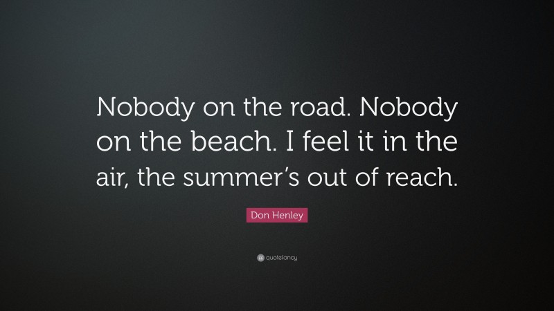 Don Henley Quote: “Nobody on the road. Nobody on the beach. I feel it in the air, the summer’s out of reach.”