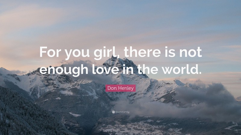 Don Henley Quote: “For you girl, there is not enough love in the world.”