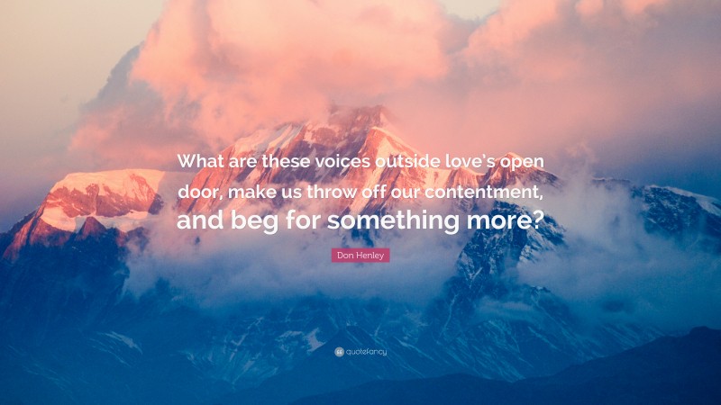 Don Henley Quote: “What are these voices outside love’s open door, make us throw off our contentment, and beg for something more?”